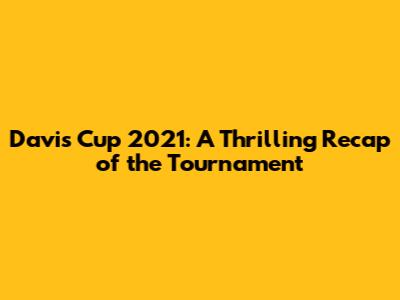 Davis Cup 2021: A Thrilling Recap of the Tournament