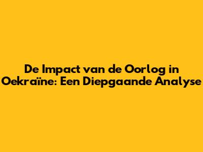 De Impact van de Oorlog in Oekraïne: Een Diepgaande Analyse