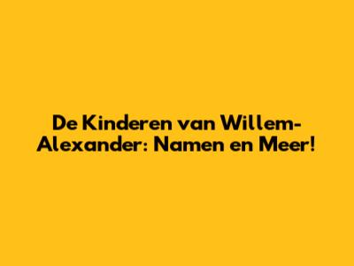 De Kinderen van Willem-Alexander: Namen en Meer!