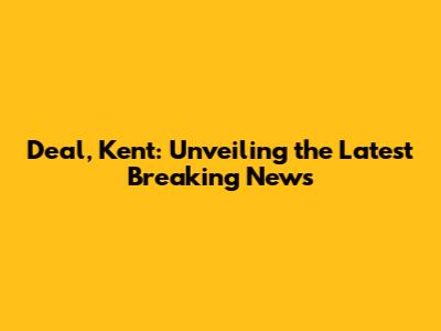 Deal, Kent: Unveiling the Latest Breaking News