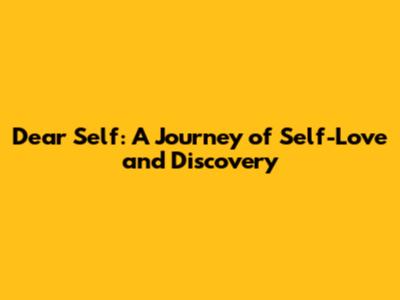 Dear Self: A Journey of Self-Love and Discovery