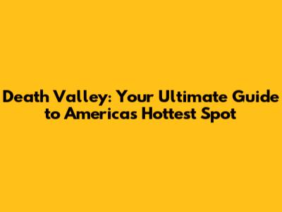 Death Valley: Your Ultimate Guide to America's Hottest Spot