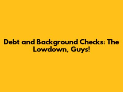 Debt and Background Checks: The Lowdown, Guys!