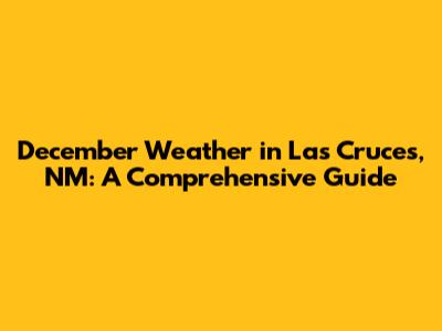 December Weather in Las Cruces, NM: A Comprehensive Guide