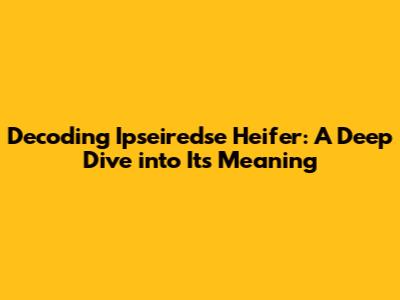 Decoding 'Ipseiredse Heifer': A Deep Dive into Its Meaning