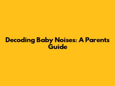 Decoding Baby Noises: A Parent's Guide