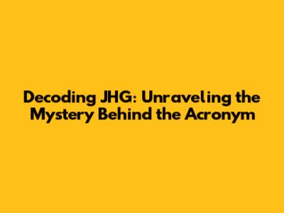Decoding JHG: Unraveling the Mystery Behind the Acronym