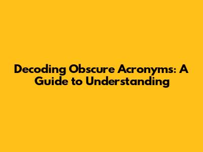 Decoding Obscure Acronyms: A Guide to Understanding