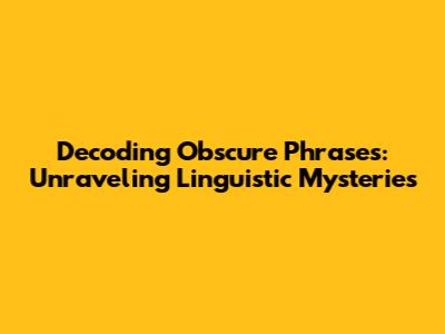 Decoding Obscure Phrases: Unraveling Linguistic Mysteries