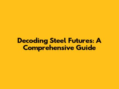 Decoding Steel Futures: A Comprehensive Guide