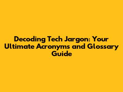 Decoding Tech Jargon: Your Ultimate Acronyms and Glossary Guide
