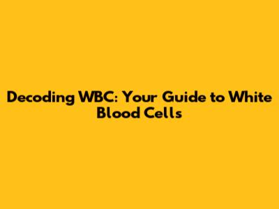 Decoding WBC: Your Guide to White Blood Cells