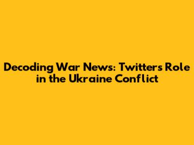 Decoding War News: Twitter's Role in the Ukraine Conflict