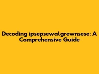 Decoding ipsepsewalgrewnsese: A Comprehensive Guide