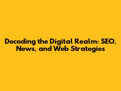Decoding the Digital Realm: SEO, News, and Web Strategies