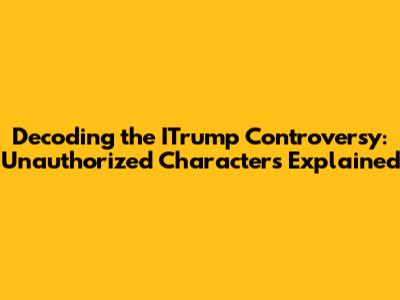 Decoding the ITrump Controversy: Unauthorized Characters Explained