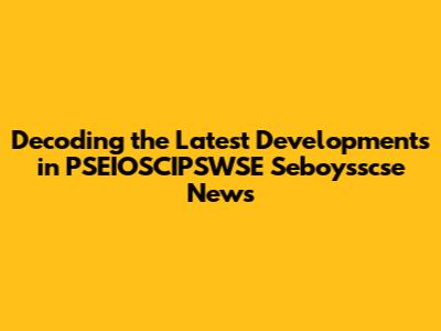Decoding the Latest Developments in PSEIOSCIPSWSE Seboysscse News