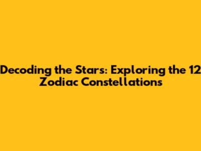 Decoding the Stars: Exploring the 12 Zodiac Constellations