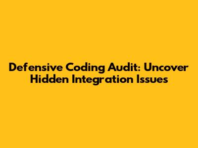 Defensive Coding Audit: Uncover Hidden Integration Issues
