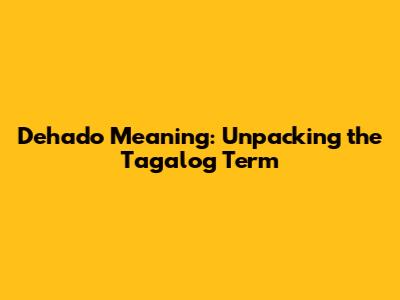 Dehado Meaning: Unpacking the Tagalog Term
