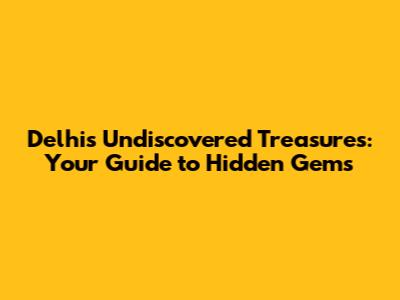 Delhi's Undiscovered Treasures: Your Guide to Hidden Gems