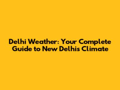 Delhi Weather: Your Complete Guide to New Delhi's Climate