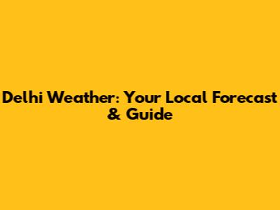Delhi Weather: Your Local Forecast & Guide