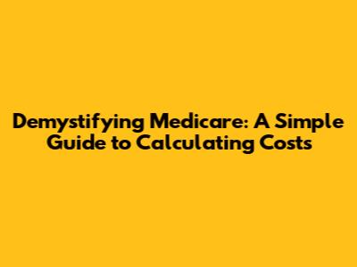 Demystifying Medicare: A Simple Guide to Calculating Costs
