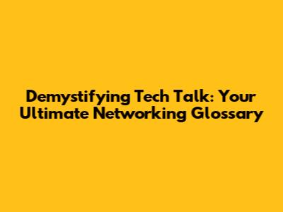 Demystifying Tech Talk: Your Ultimate Networking Glossary