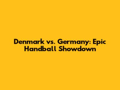 Denmark vs. Germany: Epic Handball Showdown