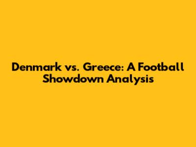 Denmark vs. Greece: A Football Showdown Analysis