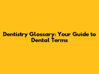 Dentistry Glossary: Your Guide to Dental Terms