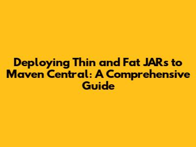 Deploying Thin and Fat JARs to Maven Central: A Comprehensive Guide