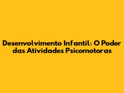 Desenvolvimento Infantil: O Poder das Atividades Psicomotoras