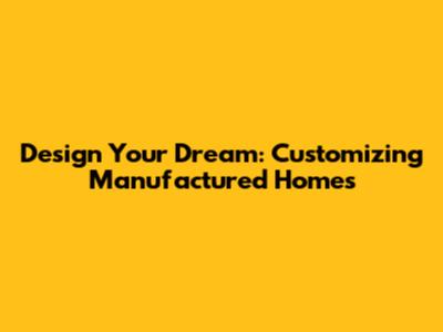 Design Your Dream: Customizing Manufactured Homes
