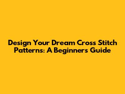 Design Your Dream Cross Stitch Patterns: A Beginner's Guide