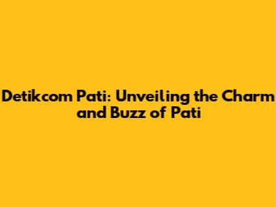 Detikcom Pati: Unveiling the Charm and Buzz of Pati