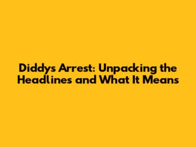 Diddy's Arrest: Unpacking the Headlines and What It Means