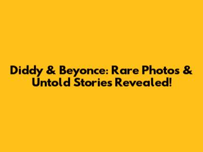 Diddy & Beyonce: Rare Photos & Untold Stories Revealed!