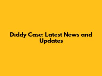 Diddy Case: Latest News and Updates