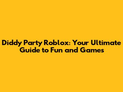 Diddy Party Roblox: Your Ultimate Guide to Fun and Games