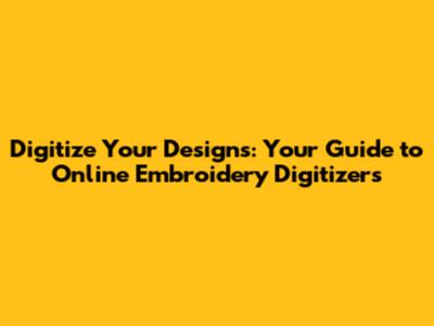 Digitize Your Designs: Your Guide to Online Embroidery Digitizers