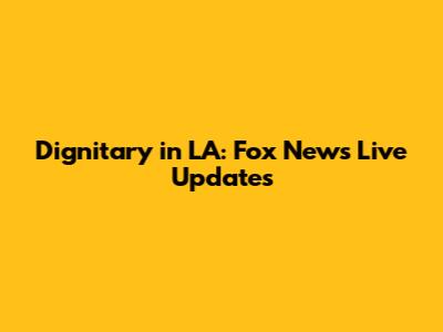 Dignitary in LA: Fox News Live Updates