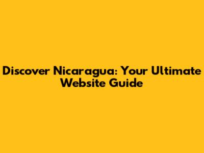 Discover Nicaragua: Your Ultimate Website Guide
