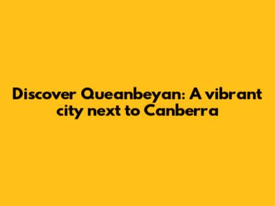 Discover Queanbeyan: A vibrant city next to Canberra