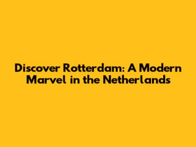 Discover Rotterdam: A Modern Marvel in the Netherlands