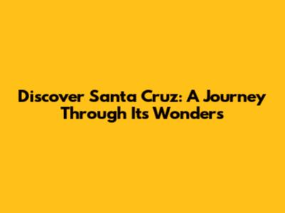 Discover Santa Cruz: A Journey Through Its Wonders
