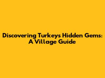Discovering Turkey's Hidden Gems: A Village Guide