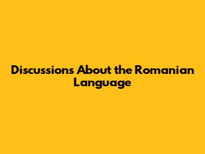 Discussions About the Romanian Language