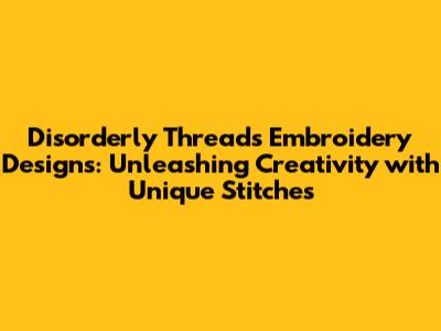 Disorderly Threads Embroidery Designs: Unleashing Creativity with Unique Stitches